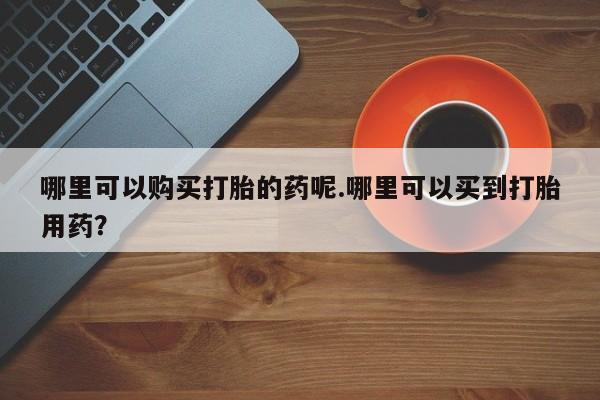 网上卖打胎药私人微信哪里可以购买打胎的药呢.哪里可以买到打胎用药？