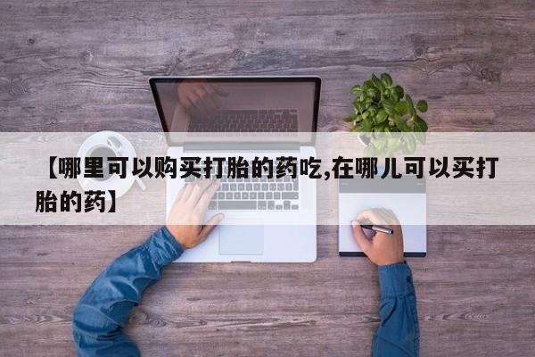 网上卖打胎药私人微信【哪里可以购买打胎的药吃,在哪儿可以买打胎的药】