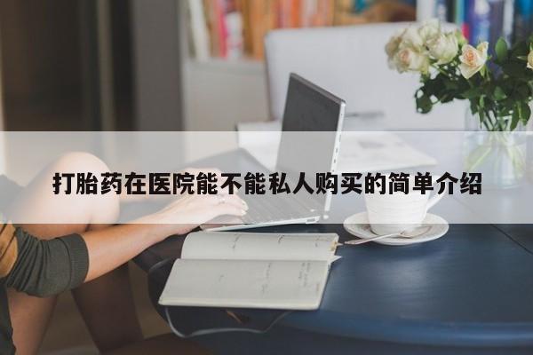 网上卖打胎药私人微信打胎药在医院能不能私人购买的简单介绍