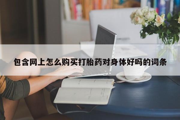 网上卖打胎药私人微信包含网上怎么购买打胎药对身体好吗的词条