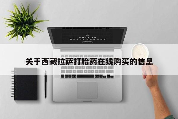 网上卖打胎药私人微信关于西藏拉萨打胎药在线购买的信息