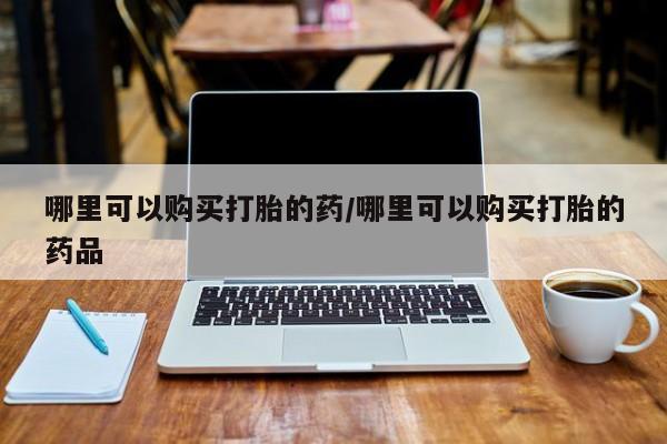 网上卖打胎药私人微信哪里可以购买打胎的药/哪里可以购买打胎的药品
