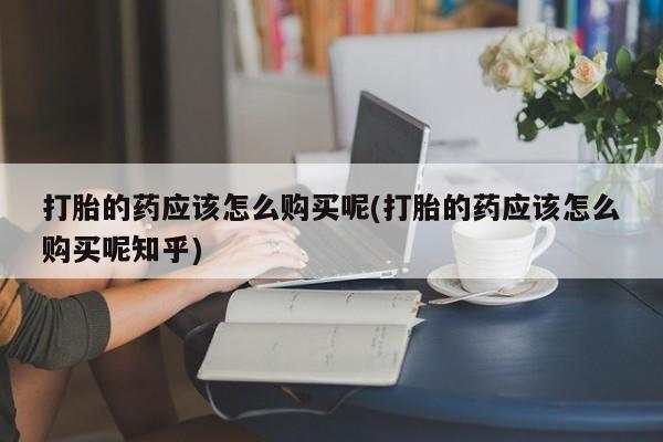 网上卖打胎药私人微信打胎的药应该怎么购买呢(打胎的药应该怎么购买呢知乎)
