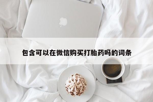网上卖打胎药私人微信包含可以在微信购买打胎药吗的词条